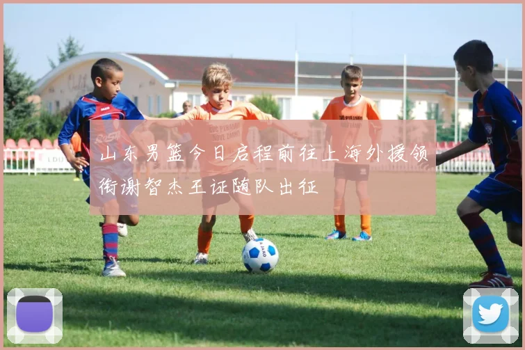 山东男篮今日启程前往上海外援领衔谢智杰王证随队出征