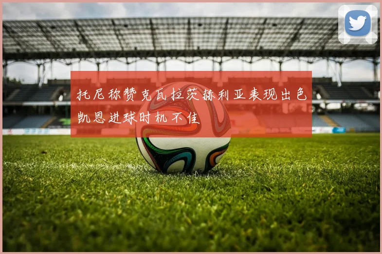 托尼称赞克瓦拉茨赫利亚表现出色凯恩进球时机不佳