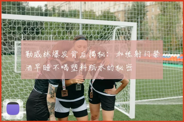 勒威林爆发背后揭秘：加练射门禁酒早睡不喝塑料瓶水的秘密
