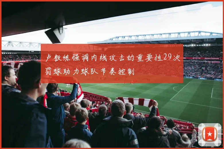 卢教练强调内线攻击的重要性29次罚球助力球队节奏控制