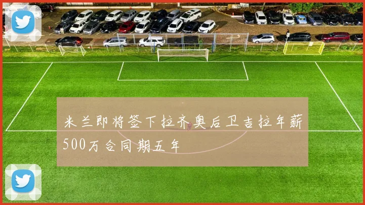 米兰即将签下拉齐奥后卫吉拉年薪500万合同期五年