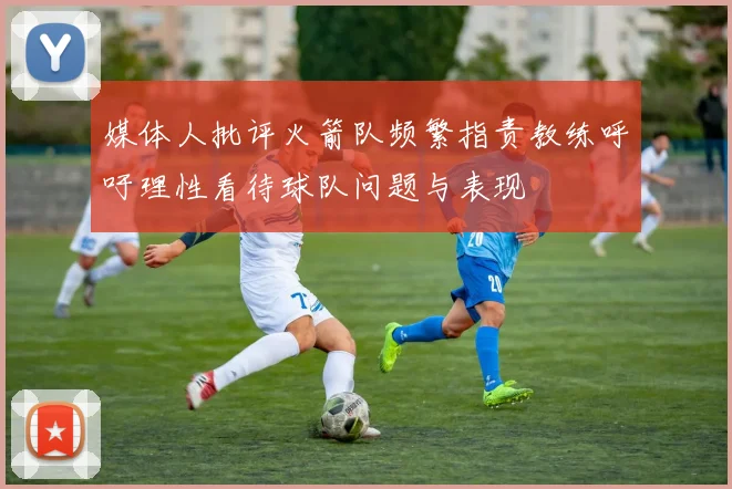 媒体人批评火箭队频繁指责教练呼吁理性看待球队问题与表现