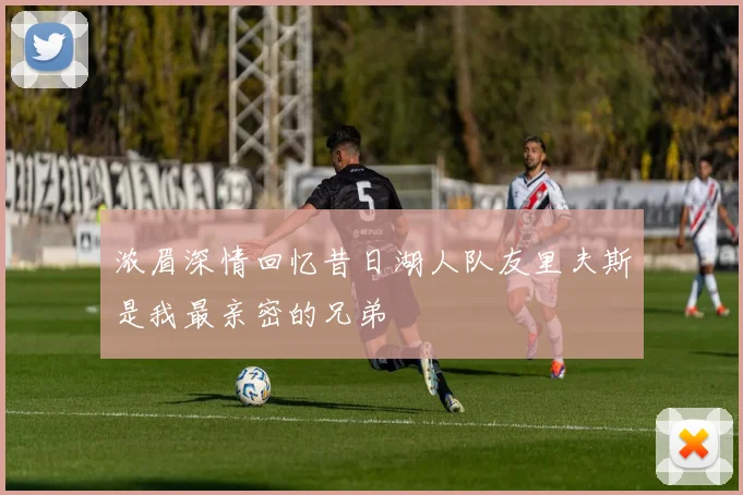 浓眉深情回忆昔日湖人队友里夫斯是我最亲密的兄弟