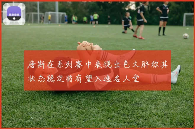 唐斯在系列赛中表现出色文胖称其状态稳定将有望入选名人堂