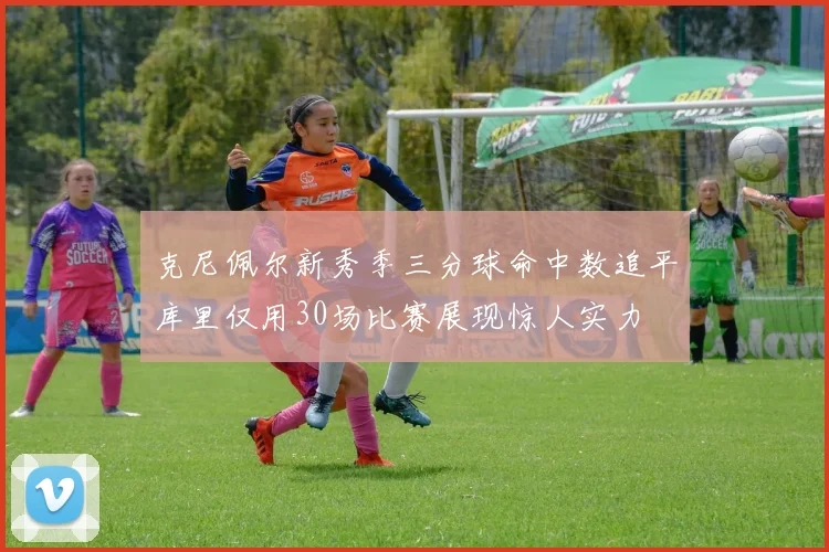 克尼佩尔新秀季三分球命中数追平库里仅用30场比赛展现惊人实力