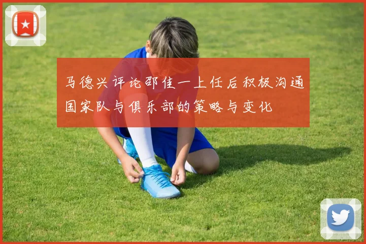 马德兴评论邵佳一上任后积极沟通国家队与俱乐部的策略与变化