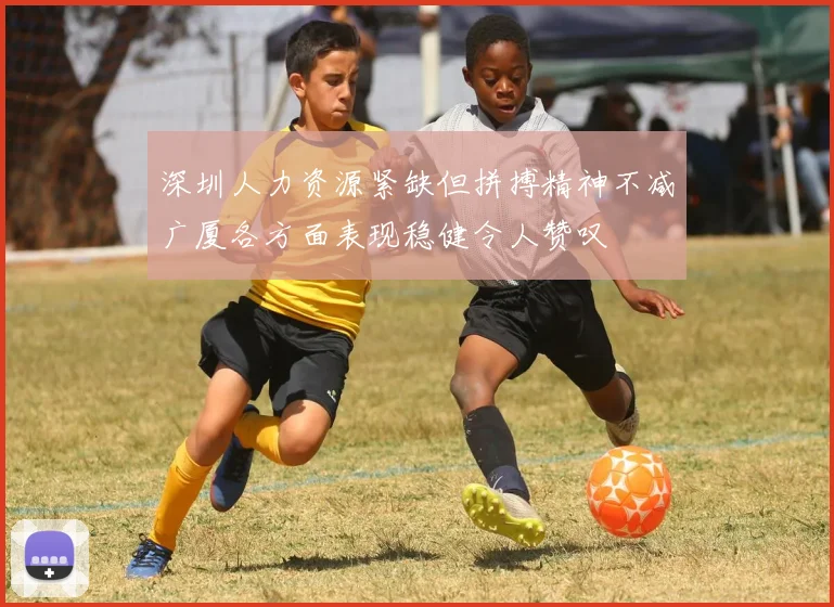 深圳人力资源紧缺但拼搏精神不减广厦各方面表现稳健令人赞叹