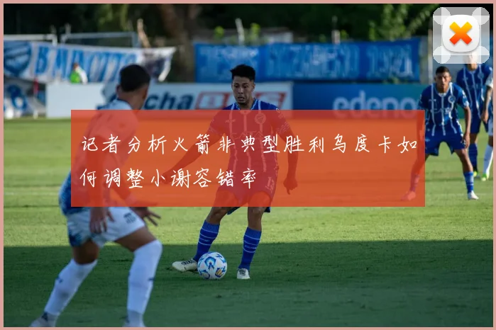 记者分析火箭非典型胜利乌度卡如何调整小谢容错率