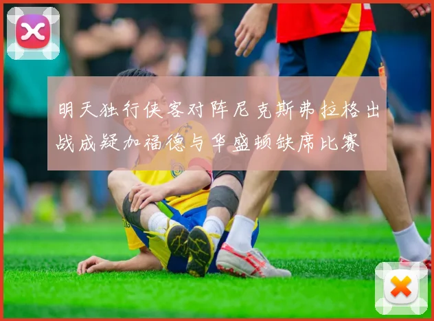 明天独行侠客对阵尼克斯弗拉格出战成疑加福德与华盛顿缺席比赛