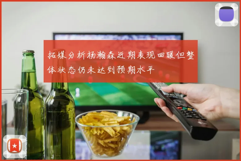 拓媒分析杨瀚森近期表现回暖但整体状态仍未达到预期水平