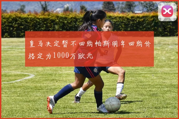 皇马决定暂不回购帕斯明年回购价格定为1000万欧元