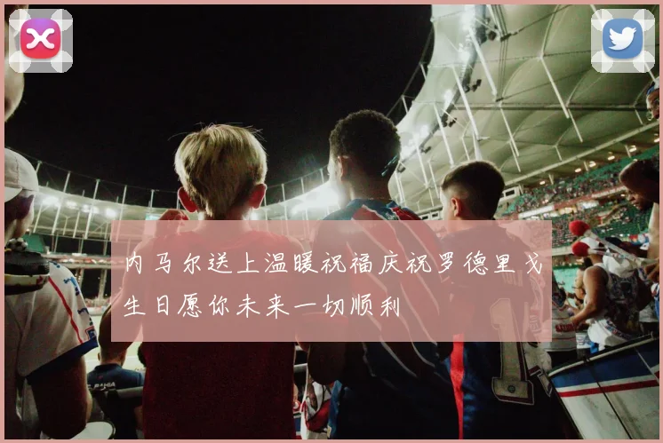 内马尔送上温暖祝福庆祝罗德里戈生日愿你未来一切顺利